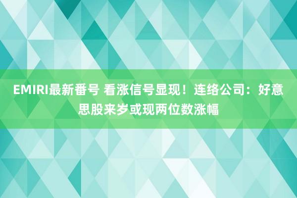 EMIRI最新番号 看涨信号显现！连络公司：好意思股来岁或现两位数涨幅