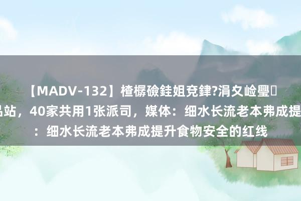 【MADV-132】楂樼礆銈姐兗銉?涓夊崄璺法 外卖店紧挨废品站，40家共用1张派司，媒体：细水长流老本弗成提升食物安全的红线