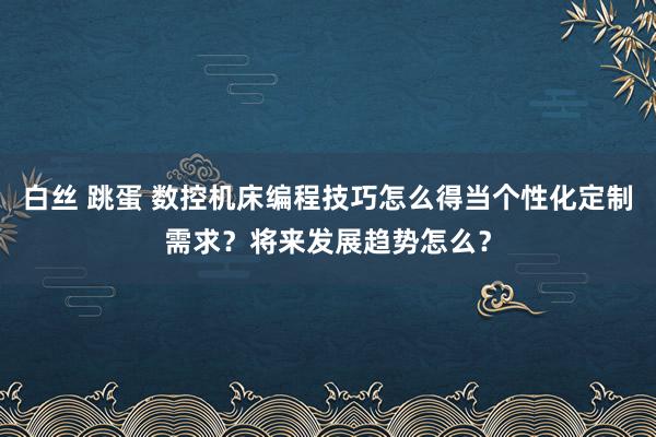 白丝 跳蛋 数控机床编程技巧怎么得当个性化定制需求？将来发展趋势怎么？