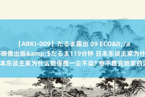 【ARKI-009】だるま露出 09 ECO</a>2008-06-19桃太郎映像出版&$だるま119分钟 日本东谈主家为什么能保捏一尘不染? 参不雅完她家的派遣细节， 我服了