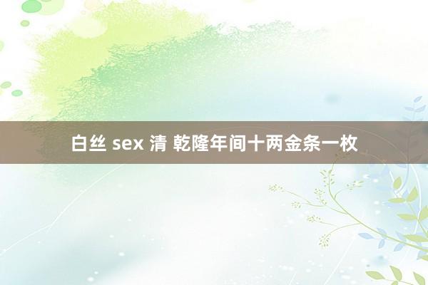 白丝 sex 清 乾隆年间十两金条一枚