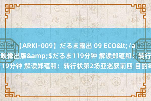 【ARKI-009】だるま露出 09 ECO</a>2008-06-19桃太郎映像出版&$だるま119分钟 解读郑蕴和：转行状第2场亚巡获前四 目的绿夹克