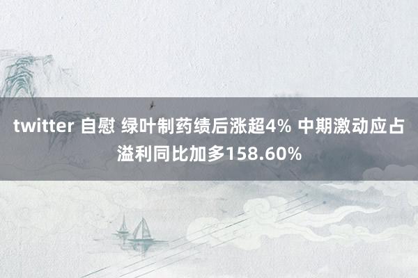 twitter 自慰 绿叶制药绩后涨超4% 中期激动应占溢利同比加多158.60%