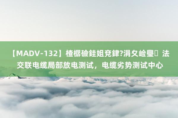 【MADV-132】楂樼礆銈姐兗銉?涓夊崄璺法 交联电缆局部放电测试，电缆劣势测试中心