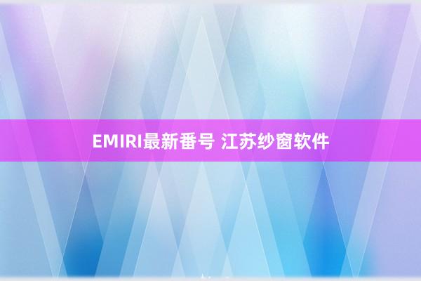 EMIRI最新番号 江苏纱窗软件