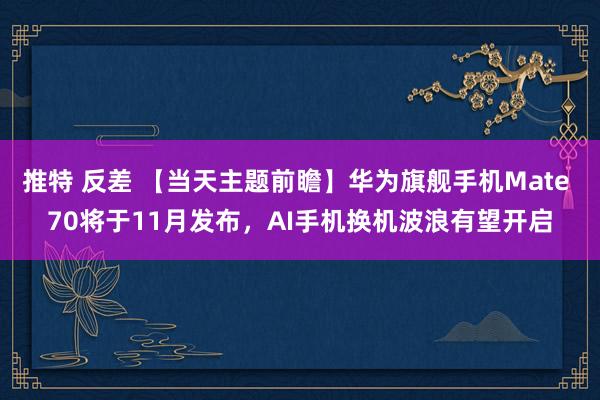 推特 反差 【当天主题前瞻】华为旗舰手机Mate 70将于11月发布，AI手机换机波浪有望开启