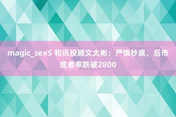 magic_sex5 和讯投顾文太彬：严慎抄底，后市或者率跌破2800