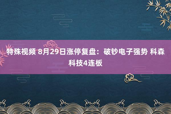 特殊视频 8月29日涨停复盘：破钞电子强势 科森科技4连板