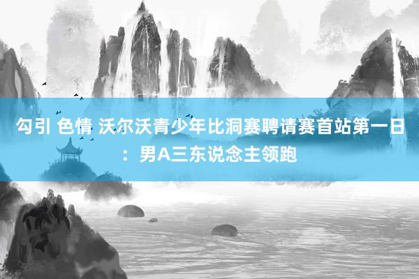 勾引 色情 沃尔沃青少年比洞赛聘请赛首站第一日：男A三东说念主领跑