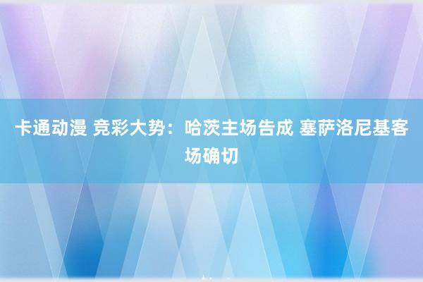 卡通动漫 竞彩大势：哈茨主场告成 塞萨洛尼基客场确切