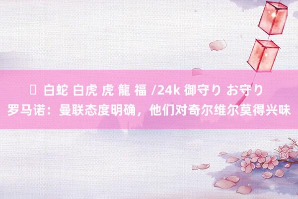 ✨白蛇 白虎 虎 龍 福 /24k 御守り お守り 罗马诺：曼联态度明确，他们对