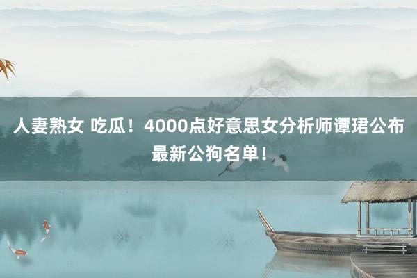 人妻熟女 吃瓜！4000点好意思女分析师谭珺公布最新公狗名单！