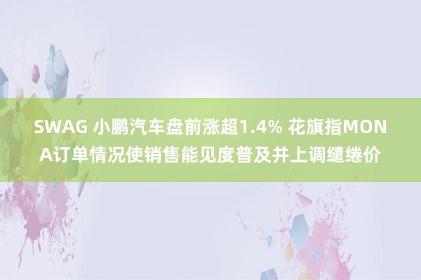 SWAG 小鹏汽车盘前涨超1.4% 花旗指MONA订单情况使销售能见度普及并上调