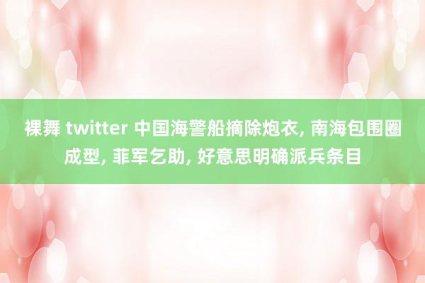 裸舞 twitter 中国海警船摘除炮衣, 南海包围圈成型, 菲军乞助, 好意思