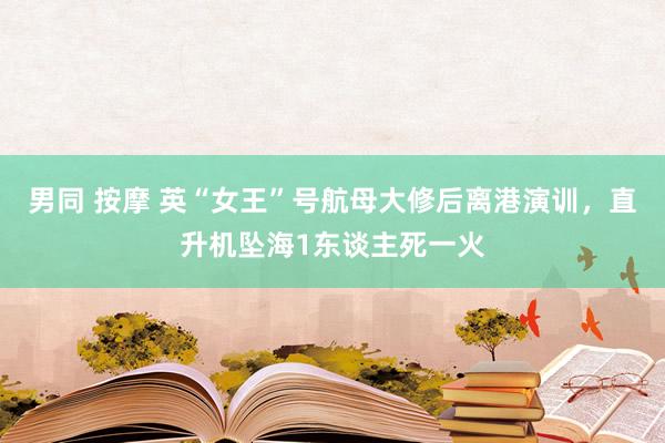 男同 按摩 英“女王”号航母大修后离港演训，直升机坠海1东谈主死一火