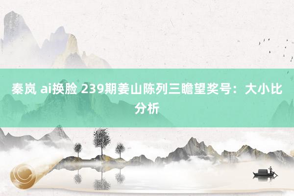 秦岚 ai换脸 239期姜山陈列三瞻望奖号：大小比分析