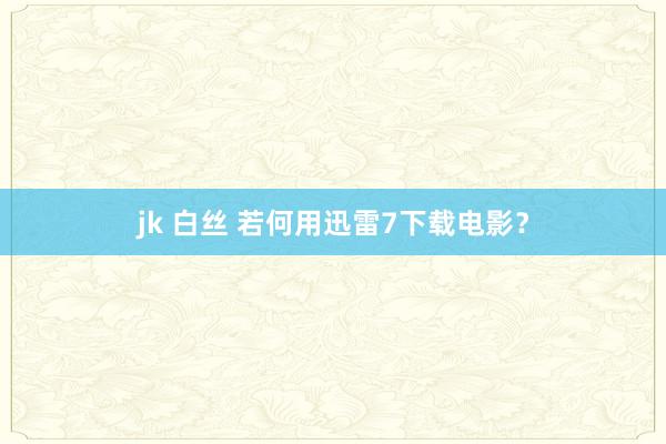 jk 白丝 若何用迅雷7下载电影？