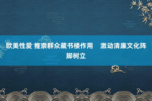 欧美性爱 推崇群众藏书楼作用    激动清廉文化阵脚树立