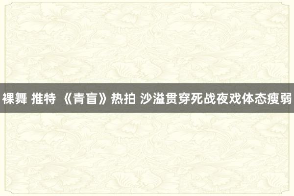 裸舞 推特 《青盲》热拍 沙溢贯穿死战夜戏体态瘦弱