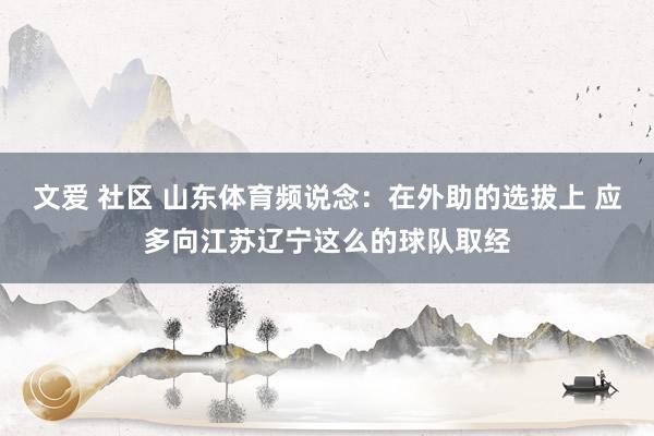 文爱 社区 山东体育频说念：在外助的选拔上 应多向江苏辽宁这么的球队取经