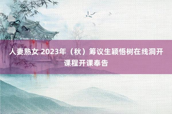 人妻熟女 2023年（秋）筹议生颖悟树在线洞开课程开课奉告