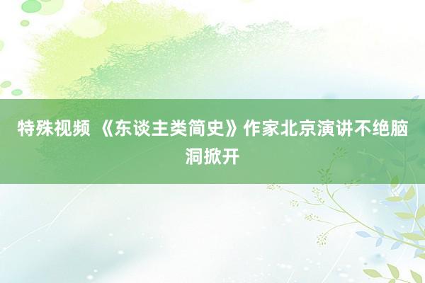 特殊视频 《东谈主类简史》作家北京演讲不绝脑洞掀开