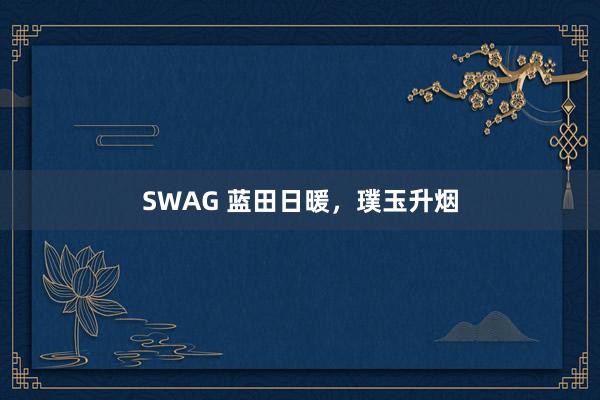 SWAG 蓝田日暖，璞玉升烟