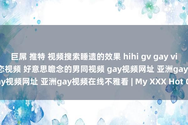 巨屌 推特 视频搜索睡遗的效果 hihi gv gay videos tv 百万男同 男同性恋视频 好意思瞻念的男同视频 gay视频网址 亚洲gay视频在线不雅看 | My XXX Hot Girl