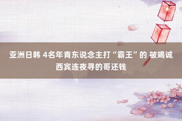 亚洲日韩 4名年青东说念主打“霸王”的 被竭诚西宾连夜寻的哥还钱