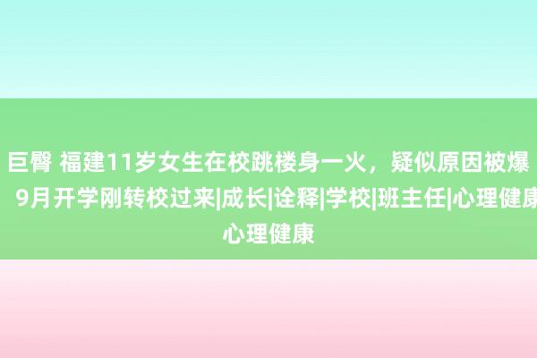 巨臀 福建11岁女生在校跳楼身一火，疑似原因被爆，9月开学刚转校过来|成长|诠释|学校|班主任|心理健康