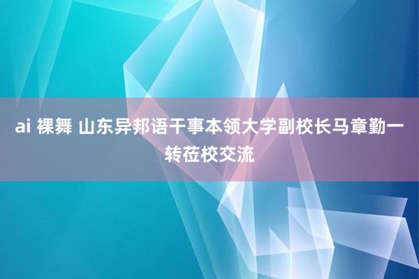 ai 裸舞 山东异邦语干事本领大学副校长马章勤一转莅校交流