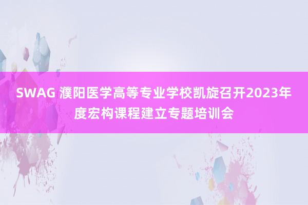 SWAG 濮阳医学高等专业学校凯旋召开2023年度宏构课程建立专题培训会