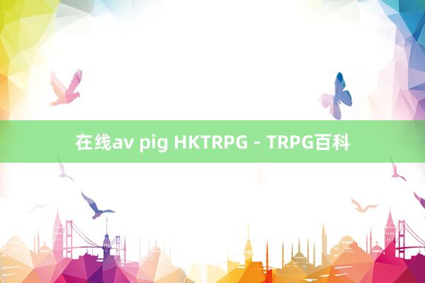 在线av pig HKTRPG - TRPG百科