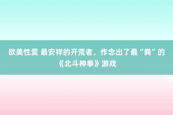 欧美性爱 最安祥的开荒者，作念出了最“粪”的《北斗神拳》游戏