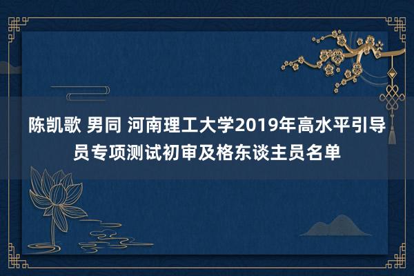 陈凯歌 男同 河南理工大学2019年高水平引导员专项测试初审及格东谈主员名单