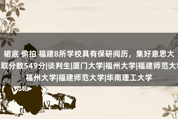 裙底 偷拍 福建8所学校具有保研阅历，集好意思大学上榜，高考录取分数549分|谈判生|厦门大学|福州大学|福建师范大学|华南理工大学