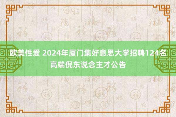 欧美性爱 2024年厦门集好意思大学招聘124名高端倪东说念主才公告