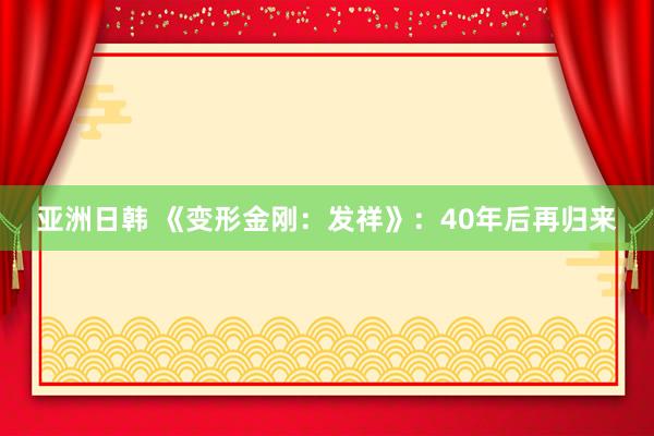 亚洲日韩 《变形金刚：发祥》：40年后再归来