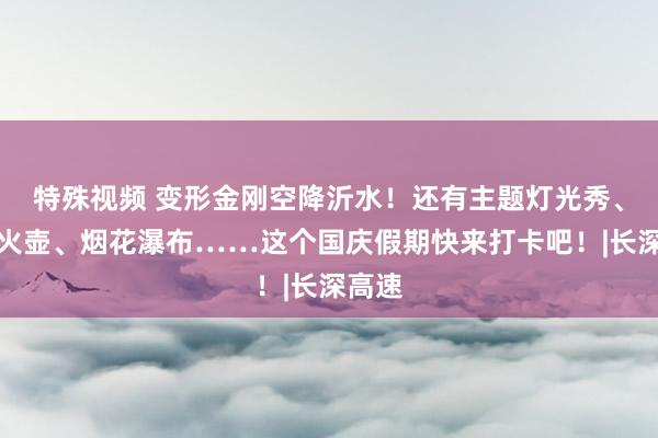 特殊视频 变形金刚空降沂水！还有主题灯光秀、非遗火壶、烟花瀑布……这个国庆假期快来打卡吧！|长深高速