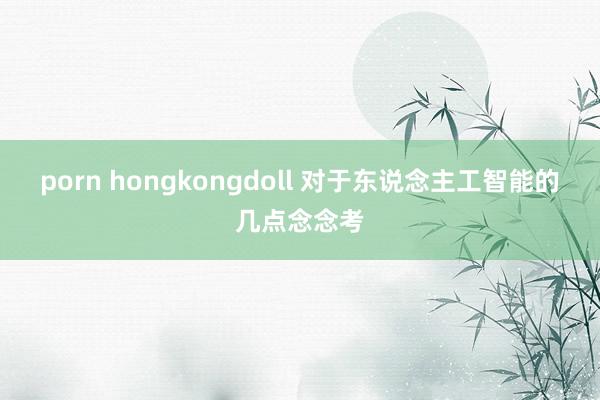 porn hongkongdoll 对于东说念主工智能的几点念念考