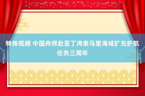 特殊视频 中国舟师赴亚丁湾索马里海域扩充护航任务三周年