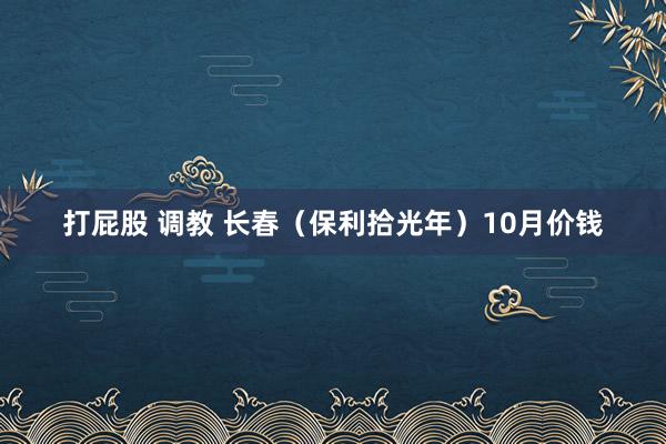 打屁股 调教 长春（保利拾光年）10月价钱