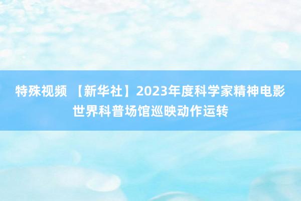 特殊视频 【新华社】2023年度科学家精神电影世界科普场馆巡映动作运转