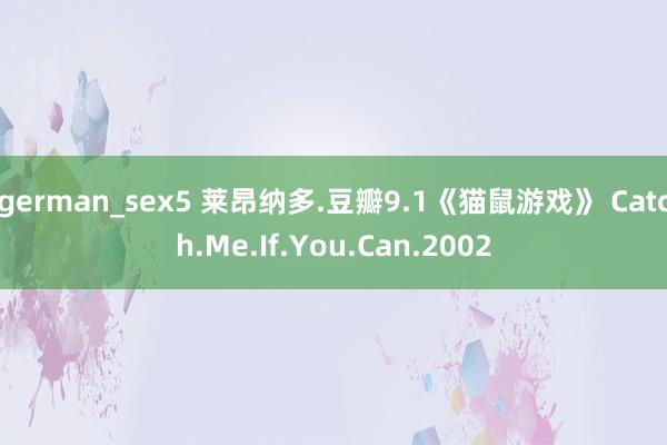 german_sex5 莱昂纳多.豆瓣9.1《猫鼠游戏》 Catch.Me.If.You.Can.2002