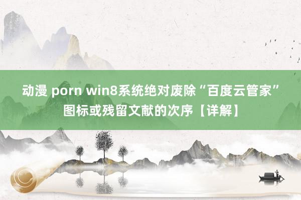 动漫 porn win8系统绝对废除“百度云管家”图标或残留文献的次序【详解】