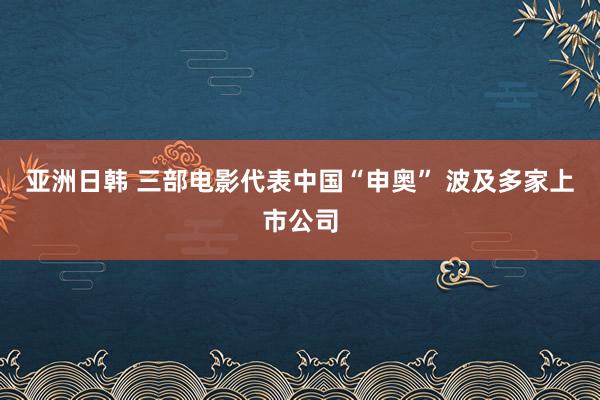 亚洲日韩 三部电影代表中国“申奥” 波及多家上市公司