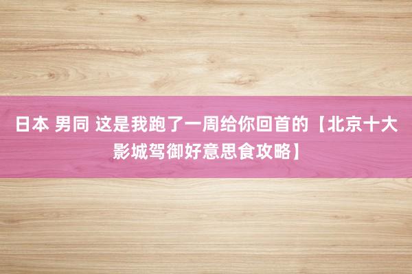 日本 男同 这是我跑了一周给你回首的【北京十大影城驾御好意思食攻略】