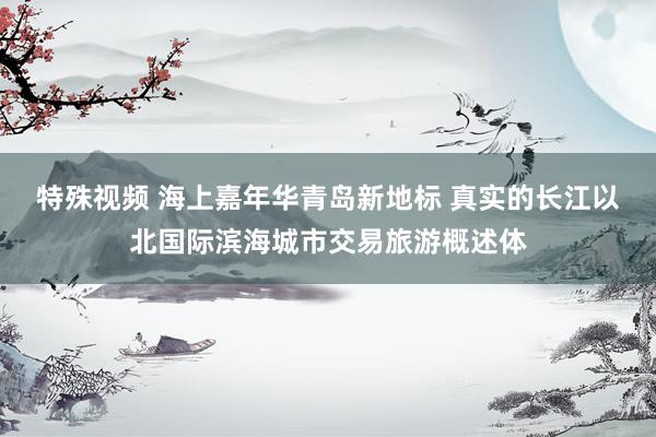 特殊视频 海上嘉年华青岛新地标 真实的长江以北国际滨海城市交易旅游概述体