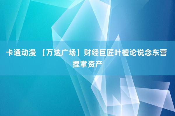 卡通动漫 【万达广场】财经巨匠叶檀论说念东营 捏掌资产