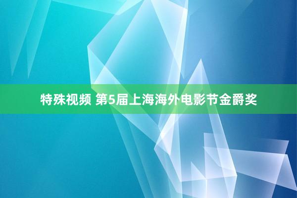 特殊视频 第5届上海海外电影节金爵奖